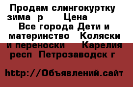 Продам слингокуртку, зима, р.46 › Цена ­ 4 000 - Все города Дети и материнство » Коляски и переноски   . Карелия респ.,Петрозаводск г.